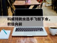 乐鱼体育全站-科威特跳水选手飞艇下水，积极向前的简单介绍